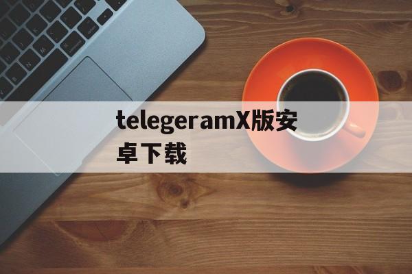 telegeramX版安卓下载-telegeramx安卓下载官网