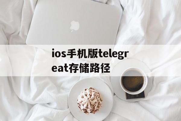 包含ios手机版telegreat存储路径的词条