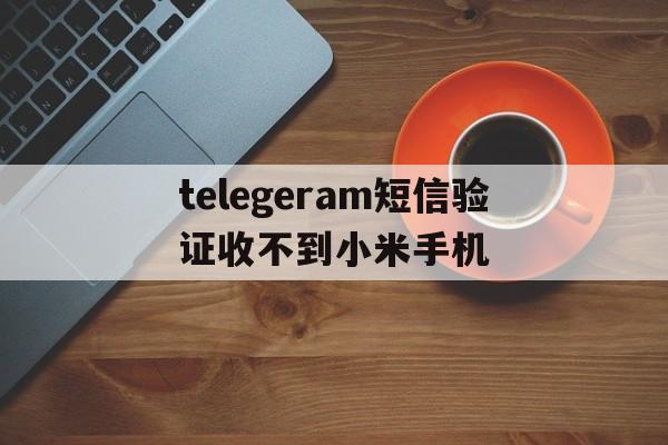 telegeram短信验证收不到小米手机的简单介绍