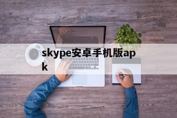 skype安卓手机版apk-Skype安卓手机版下载最新官方APP安装包