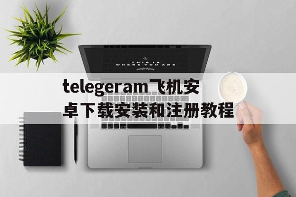 包含telegeram飞机安卓下载安装和注册教程的词条