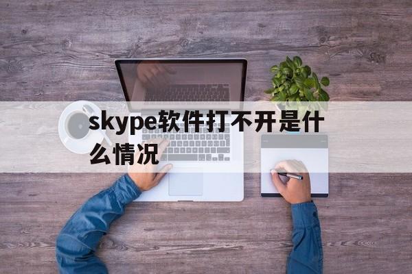 skype软件打不开是什么情况-skype软件打不开是什么情况导致的