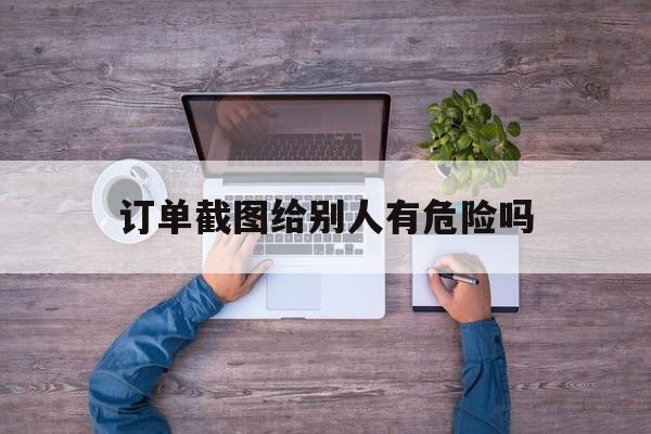 订单截图给别人有危险吗-订单截图给别人有危险吗知乎