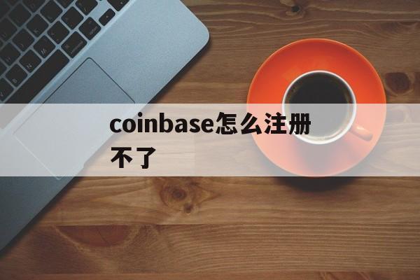 coinbase怎么注册不了-coinbasewallet怎么注册