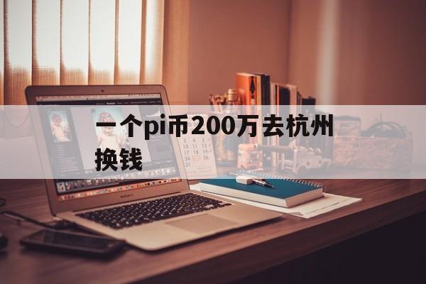 一个pi币200万去杭州换钱-一个pi币200万去杭州换钱是真吗