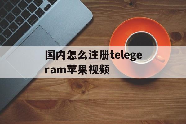 包含国内怎么注册telegeram苹果视频的词条