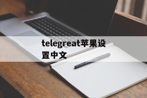 telegreat苹果设置中文-telegreat苹果怎么设置中文