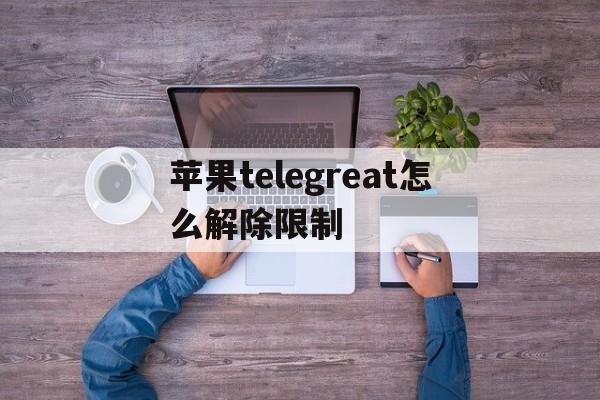 苹果telegreat怎么解除限制-苹果telegreat怎么解除限制2023