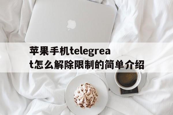 关于苹果手机telegreat怎么解除限制的简单介绍的信息