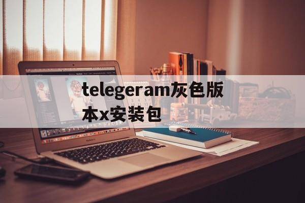 关于telegeram灰色版本x安装包的信息