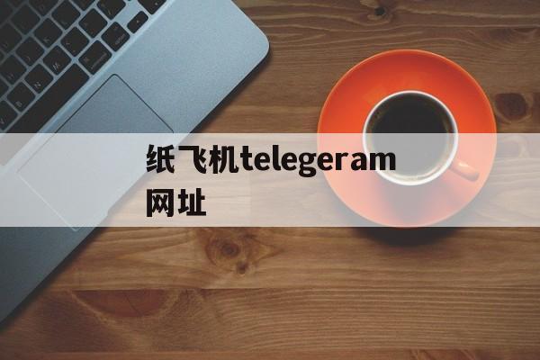 纸飞机telegeram网址-纸飞机telegeramx官网