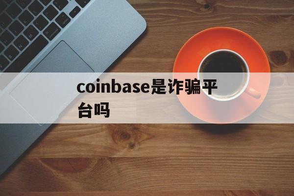 coinbase是诈骗平台吗-coinbasecoinbase