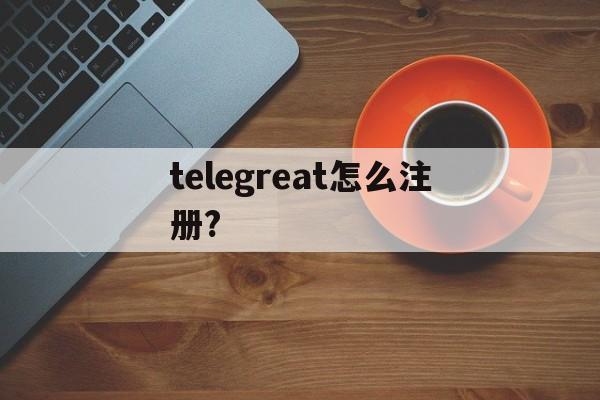 telegreat怎么注册?-telegreat怎么注册登录安卓