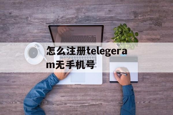 怎么注册telegeram无手机号-手机注册telegeram收不到验证码