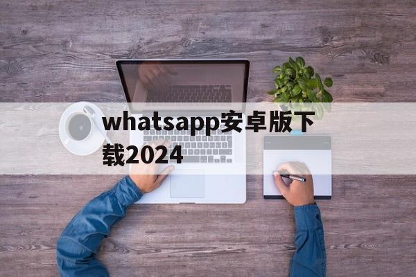 whatsapp安卓版下载2024-downloadwhatsappappapk