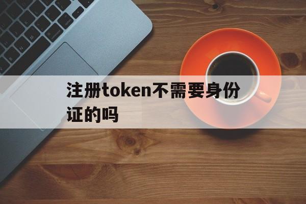 注册token不需要身份证的吗-注册imtoken不需要身份证的吗