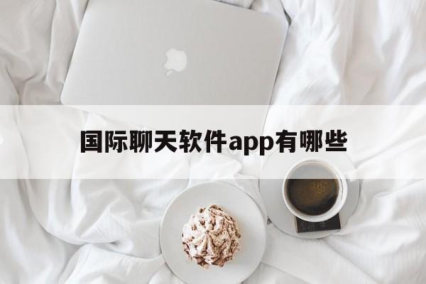 国际聊天软件app有哪些-国际聊天软件app有哪些免费