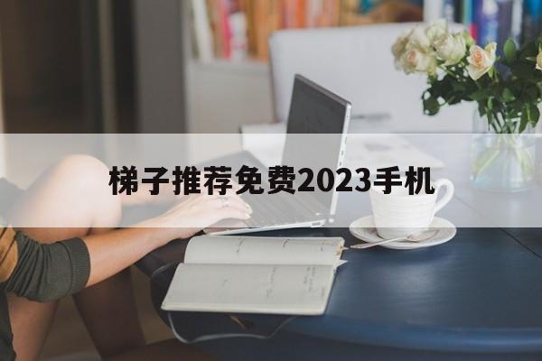 包含梯子推荐免费2023手机的词条