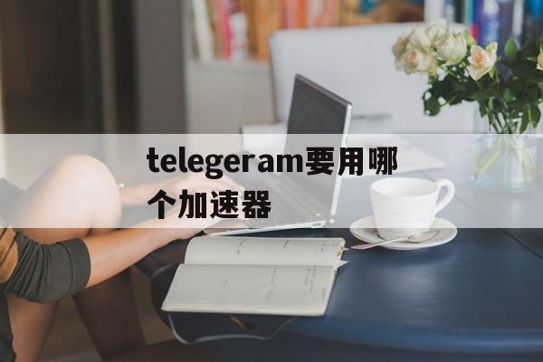 关于telegeram要用哪个加速器的信息