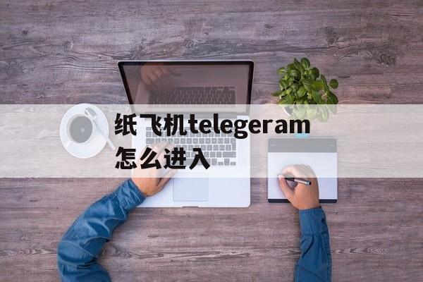 纸飞机telegeram怎么进入-纸飞机telegeram官网ios