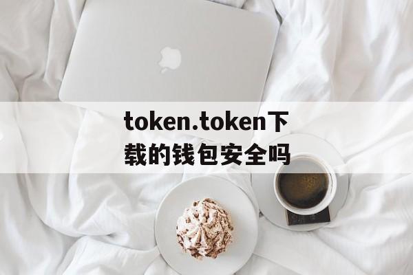 token.token下载的钱包安全吗的简单介绍