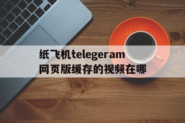 纸飞机telegeram网页版缓存的视频在哪的简单介绍