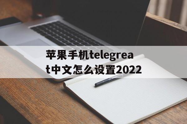 苹果手机telegreat中文怎么设置2022的简单介绍