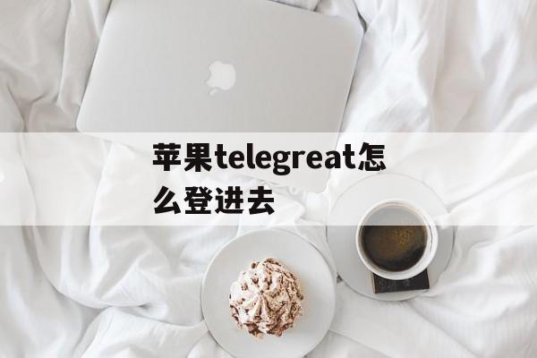 苹果telegreat怎么登进去-苹果telegreat怎么登进去代理