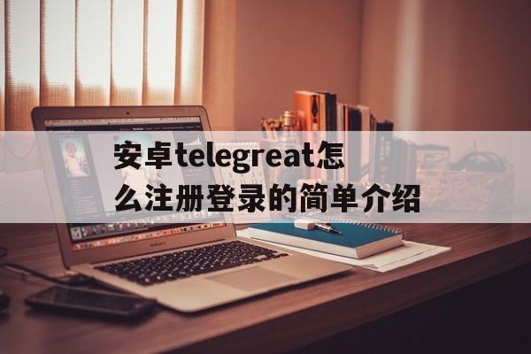 包含安卓telegreat怎么注册登录的简单介绍的词条