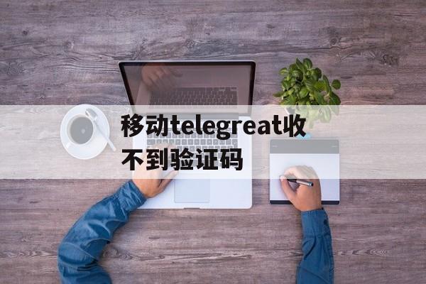 移动telegreat收不到验证码-telegram收不到短信验证2021