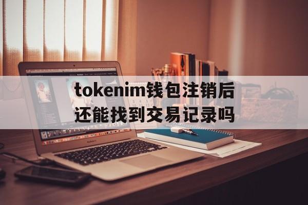 tokenim钱包注销后还能找到交易记录吗-imtoken钱包不小心卸载了记得用户名和密码可以找回吗