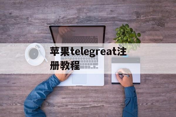 苹果telegreat注册教程-telegreat苹果版怎么注册