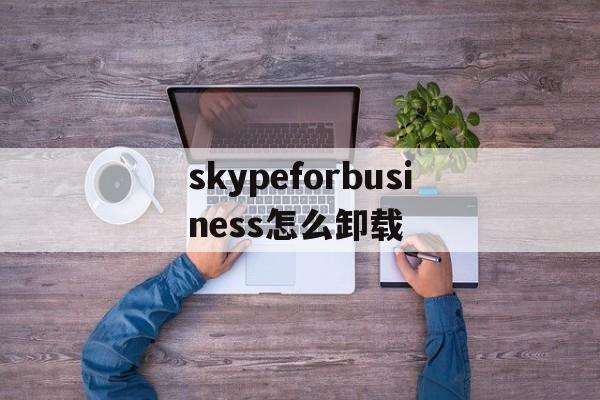 skypeforbusiness怎么卸载-skype for business可以卸载吗