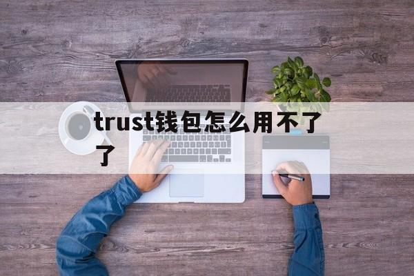 trust钱包怎么用不了了-trustwallet钱包怎么用