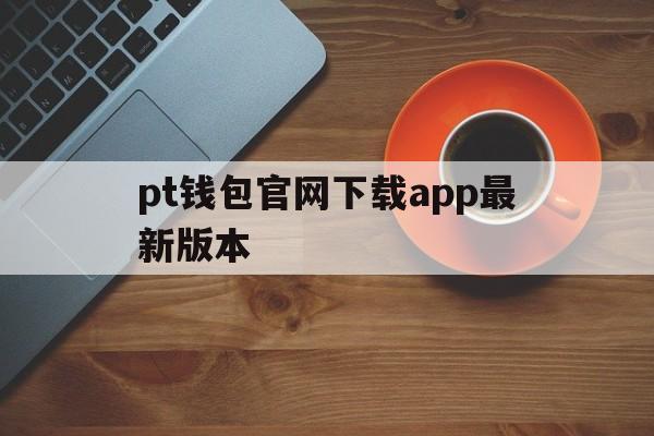 关于pt钱包官网下载app最新版本的信息