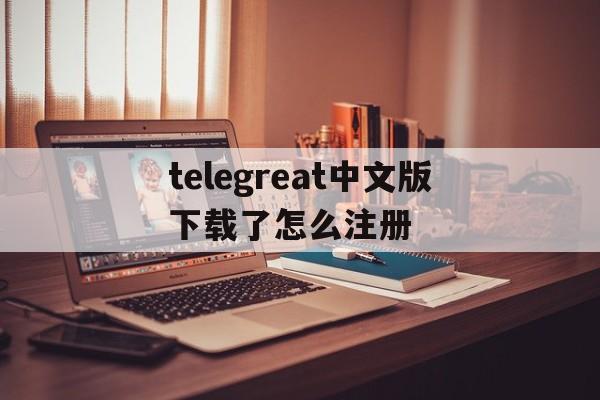 telegreat中文版下载了怎么注册的简单介绍