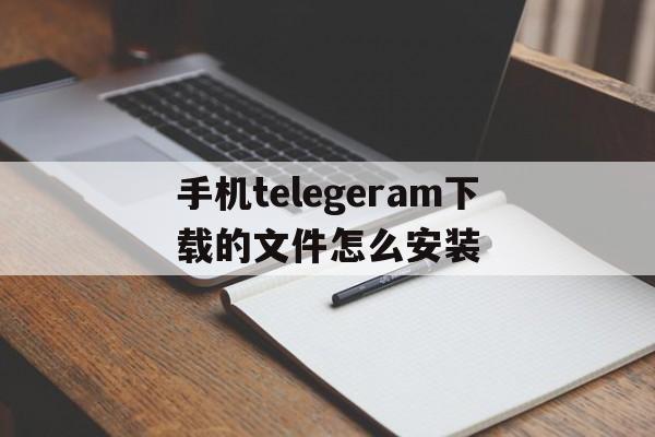 关于手机telegeram下载的文件怎么安装的信息