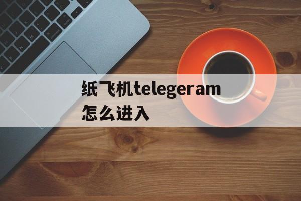 纸飞机telegeram怎么进入-纸飞机telegeram进入不了频道