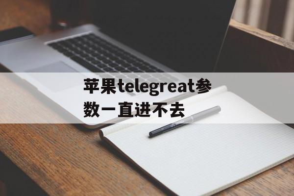 苹果telegreat参数一直进不去-iphone telegram proxy