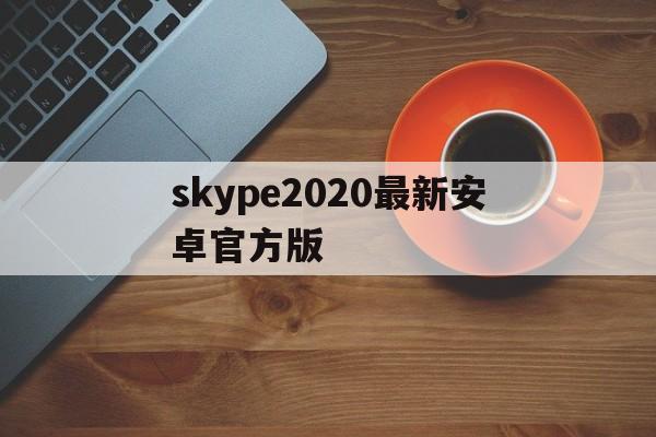 skype2020最新安卓官方版-skype下载安卓版本8150339