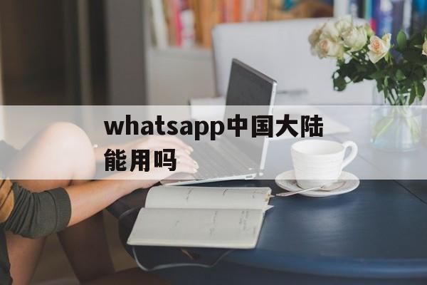 whatsapp中国大陆能用吗-whatsapp在国内可以用吗?