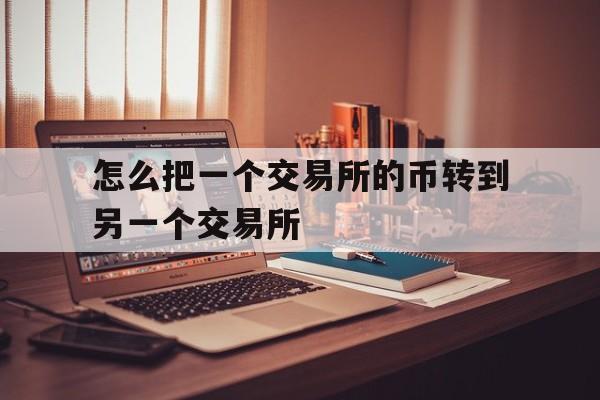 怎么把一个交易所的币转到另一个交易所-怎么把一个交易所的币转到另一个交易所上