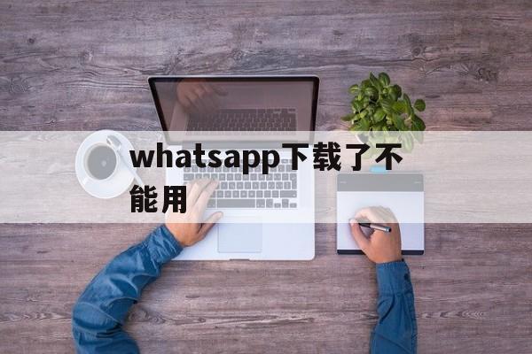 whatsapp下载了不能用-为什么下载了whatsapp用不了