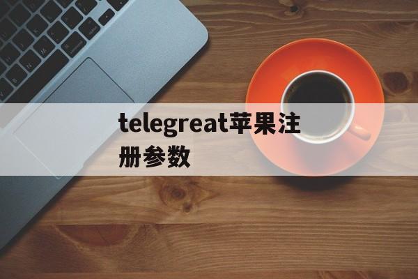 telegreat苹果注册参数的简单介绍