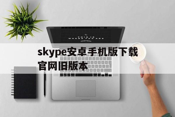 skype安卓手机版下载官网旧版本-skype安卓手机版下载官网旧版本大全