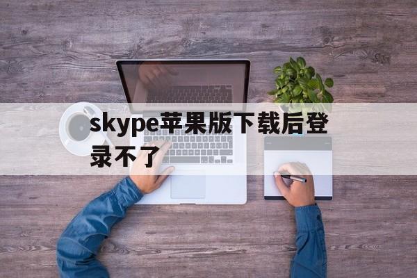 skype苹果版下载后登录不了-iphone下载了skype登陆不上怎么办