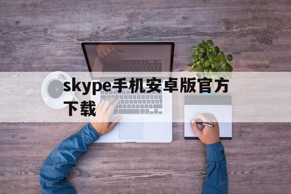 skype手机安卓版官方下载-skype安卓手机版862085