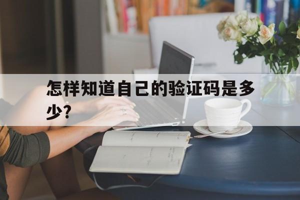 怎样知道自己的验证码是多少?-怎么知道自己的验证码是多少详细解说