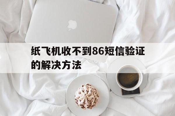 纸飞机收不到86短信验证的解决方法-纸飞机app为什么我的手机号不发验证码