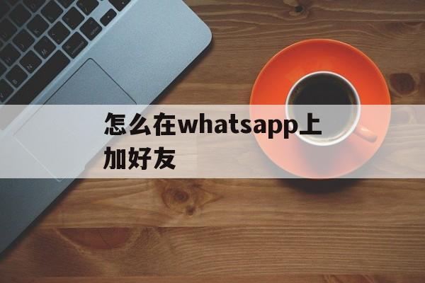 关于怎么在whatsapp上加好友的信息